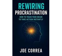 Rewiring Procrastination: How to Train Your Brain to Take Action Instantly: 6