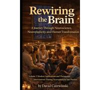 Rewiring the Brain Volume 3: A Journey Through Neuroscience, Neuroplasticity, and Human Transformation: Modern Applications and Therapeutic Interventions - Putting Neuroplasticity into Practice