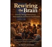 Rewiring the Brain Volume 3: A Journey Through Neuroscience, Neuroplasticity, and Human Transformation: Modern Applications and Therapeutic Interventions - Putting Neuroplasticity into Practice