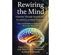 Rewiring the Mind: A Journey Through Neuroscience, Neuroplasticity, and Human Transformation: Volume 1: From Ancient Wisdom to Modern Science: Renew Your Mind in Christ