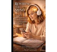 Rewiring the Mind Volume 3: A Journey Through Neuroscience, Neuroplasticity, and Human Transformation: Modern Applications and Therapeutic Interventions - Putting Neuroplasticity into Practice