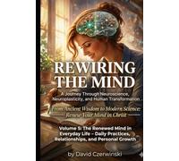 Rewiring the Mind Volume 5: A Journey Through Neuroscience, Neuroplasticity, and Human Transformation: The Renewed Mind in Everyday Life - Daily Practices, Relationships, and Personal Growth