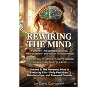 Rewiring the Mind Volume 5: A Journey Through Neuroscience, Neuroplasticity, and Human Transformation: The Renewed Mind in Everyday Life - Daily Practices, Relationships, and Personal Growth