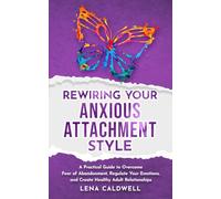 Rewiring Your Anxious Attachment Style: A Practical Guide to Overcome Fear of Abandonment, Regulate Your Emotions, and Create Healthy Adult Relationships