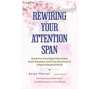 Rewiring Your Attention Span: Break Free from Digital Distraction, Reset Dopamine, and Train Deep Focus in a Hyperstimulated World