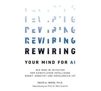 Rewiring Your Mind for AI: Wie man im Zeitalter der Künstlichen Intelligenz denkt, arbeitet und erfolgreich ist