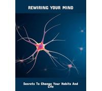 Rewiring Your Mind: Secrets To Change Your Habits And Life
