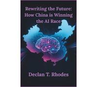 Rewriting the Future: How China is Winning the AI Race: The Real-World Innovations that Are Redefining Technology and Global Power