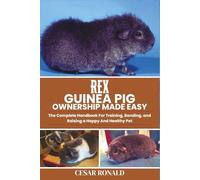 Rex Guinea Pig Ownership Made Easy: The Complete Handbook For Training, Bonding, and Raising a Happy And Healthy Pet