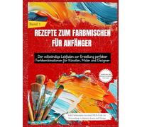 REZEPTE ZUM FARBMISCHEN FÜR ANFÄNGER: Der vollständige Leitfaden zur Erstellung perfekter Farbkombinationen für Künstler, Maler und Designer (Band 1)