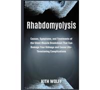 Rhabdomyolysis: Causes, Symptoms, and Treatments of the Silent Muscle Breakdown That Can Damage Your Kidneys and Cause Life-Threatening Complications
