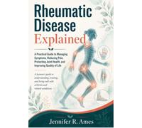 Rheumatic Disease Explained: A Practical Guide to Managing Symptoms, Reducing Pain, Protecting Joint Health, and Improving Quality of Life