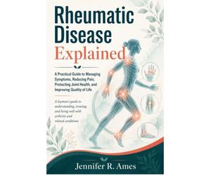 Rheumatic Disease Explained: A Practical Guide to Managing Symptoms, Reducing Pain, Protecting Joint Health, and Improving Quality of Life