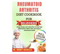 RHEUMATOID ARTHRITIS DIET COOKBOOK FOR BEGINNERS: Simple Recipes And A Meal Plan To Help Fight Inflammation, Relieve Pain, And Support Autoimmune Health
