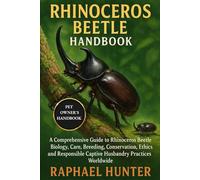 RHINOCEROS BEETLE HANDBOOK: A Comprehensive Guide to Rhinoceros Beetle Biology, Care, Breeding, Conservation, Ethics, and Responsible Captive Husbandry Practices Worldwide