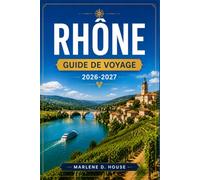 Rhône GUIDE DE VOYAGE 2026-2027: Itinéraires pratiques à travers Lyon, Avignon, Châteauneuf-du-Pape et la route des vins.