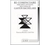 Ri-cominciare. Percorsi e attualità dell'opera di Gaston Bachelard - Bonic...