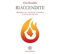 Riaccenditi! Riscopri la tua natura più autentica e vivi la vita che vuoi