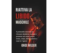 Riattiva La Libido Maschile: Il protocollo naturale per ritrovare desiderio, energia e presenza nel corpo: sonno, stress, corpo, alimentazione e reset in 7 giorni