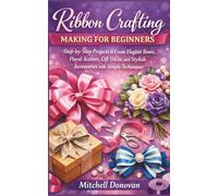 Ribbon crafting making for beginners: Step-by-Step Projects to Create Elegant Bows, Floral Accents, Gift Décor, and Stylish Accessories with Simple Techniques