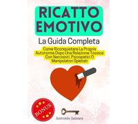 Ricatto Emotivo, La Guida Completa: Come Riconquistare La Propria Autonomia Dopo Una Relazione Tossica Con Narcisisti, Psicopatici O Manipolatori Spietati