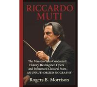 RICCARDO MUTI: The Maestro Who Conducted History, Reimagined Opera and Influenced Classical Stars-AN UNAUTHORIZED BIOGRAPHY