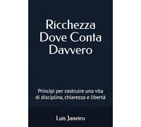 Ricchezza Dove Conta Davvero: Principi per costruire una vita di disciplina, chiarezza e libertà