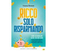Ricco solo risparmiando. Come accumulare oltre 250.000 euro con un normale stipendio, risparmiando il giusto e investendo in modo sicuro
