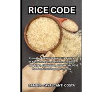RICE CODE: From the Ancient Grain to the Future of Agriculture: The Definitive Guide to the Types, Cultivation, and Secrets of the Food that Shaped Humanity