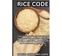RICE CODE: From the Ancient Grain to the Future of Agriculture: The Definitive Guide to the Types, Cultivation, and Secrets of the Food that Shaped Humanity