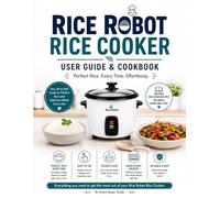 Rice Robot Rice Cooker User Guide & Cookbook: Simple Step-by-Step Instructions, Troubleshooting Tips, Maintenance Guide, and Easy Recipes for Perfect Rice, Grains, Steamed Meals, and One-Pot Cooking