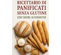 Ricettario di Panificati Senza Glutine con Farine Alternative: 70 Ricette Uniche, Facili e Gustose per celiaci