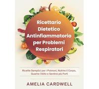 Ricettario Dietetico Antinfiammatorio per Problemi Respiratori: Ricette Semplici per i Polmoni, Nutrire il Corpo, Guarire l'Alito e Sentirsi più Forti
