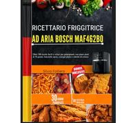 RICETTARIO FRIGGITRICE AD ARIA BOSCH MAF462B0: Oltre 100 ricette facili e veloci per principianti, con piano pasti di 30 giorni, lista della spesa, consigli pratici e tabelle di cottura