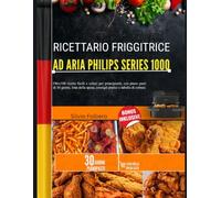 RICETTARIO FRIGGITRICE AD ARIA PHILIPS SERIES 1000: Oltre100 ricette facili e veloci per principianti, con piano pasti di 30 giorni, lista della spesa, consigli pratici e tabelle di cottura