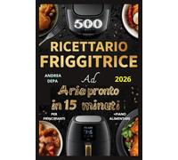 Ricettario Friggitrice ad Aria - Pronto in 15 Minuti: 500 Ricette Facili e Super Veloci per Ogni Giorno spiegate passo-passo in modo dettagliato per principianti + piano alimentare e lista spesa