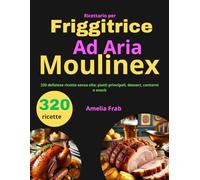 Ricettario per Friggitrice ad Aria Moulinex: 320 deliziose ricette senza olio: piatti principali, dessert, contorni e snack