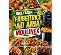 Ricettario per friggitrice ad aria Moulinex: Oltre 90 ricette facili e gustose per preparare pasti croccanti e salutari, risparmiare tempo in cucina e ottenere risultati perfetti ogni giorno