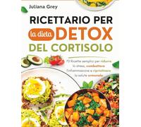 Ricettario per la dieta detox del cortisolo: 70 Ricette semplici per ridurre lo stress, combattere l'infiammazione e ripristinare la salute ormonale