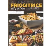 RICETTARIO PER LA FRIGGITRICE AD ARIA: Le Migliori 600 Ricette per Friggere in Modo Salutare, Facile e Veloce Senza Rinunciare al Gusto. Incluse 7 Tecniche per una Frittura Perfetta!
