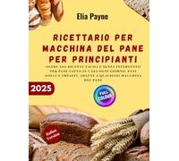 Ricettario per macchina del pane per principianti: oltre 200 ricette facili e senza intervento per pane fatto in casa ogni giorno, pani dolci e impasti, adatte a qualsiasi macchina del pane