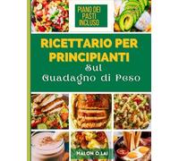 Ricettario Per Principianti Sul Guadagno di Peso: Ricette facili e nutrienti per aumentare l'apporto calorico in modo sano