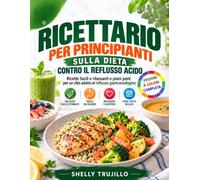 RICETTARIO PER PRINCIPIANTI SULLA DIETA CONTRO IL REFLUSSO ACIDO: Ricette facili e rilassanti e piani pasti per un cibo adatto al reflusso gastroesofagino