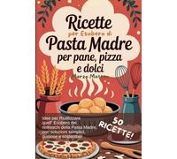 Ricette con l’Esubero della Pasta Madre: Pane, pizza e dolci: ricettario pratico per riutilizzare l’esubero di lievito madre senza sprechi