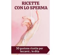 Ricette con lo sperma: 50 gustose ricette per leccarsi… le dita