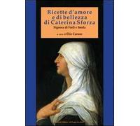 Ricette d'amore e di bellezza di Caterina Sforza. Signora di Imola e Forlì