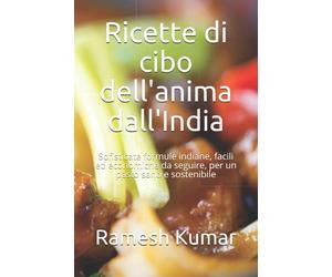 Ricette di cibo dell'anima dall'India: Sofisticate formule indiane, facili ed economiche da seguire, per un pasto sano e sostenibile