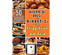 Ricette Di Dolci Per Diabetici Con La Friggitrice Ad Aria: Libro di Ricette Sane e Gustose, Rivisitate con Ingredienti a Basso Indice Glicemico: Snack e Dessert Classici Italiani ed Internazionali, Facili e Veloci da Preparare.
