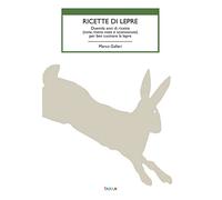 Ricette di lepre. Duemila anni di ricette (note, meno note e sconosciute) per ben cucinare la lepre