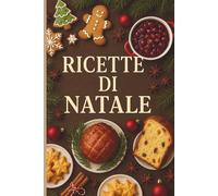Ricette di Natale: Il Ricettario Completo per Pranzi, Cene e Dolci Festivi